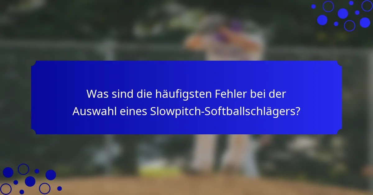 Was sind die häufigsten Fehler bei der Auswahl eines Slowpitch-Softballschlägers?