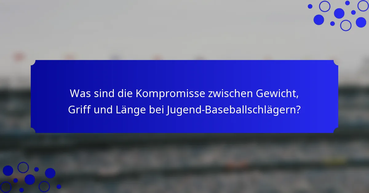 Was sind die Kompromisse zwischen Gewicht, Griff und Länge bei Jugend-Baseballschlägern?