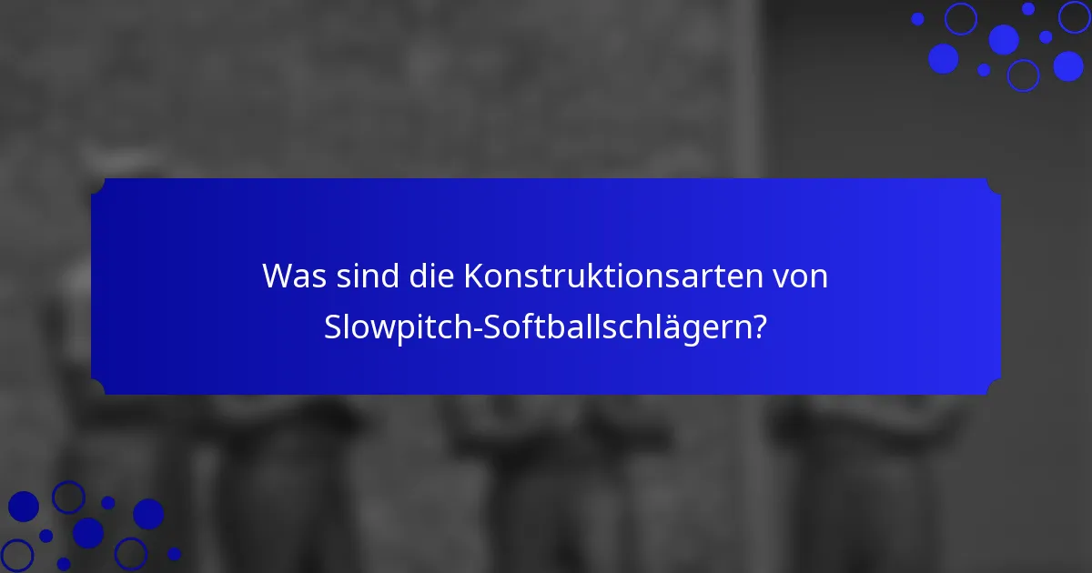 Was sind die Konstruktionsarten von Slowpitch-Softballschlägern?