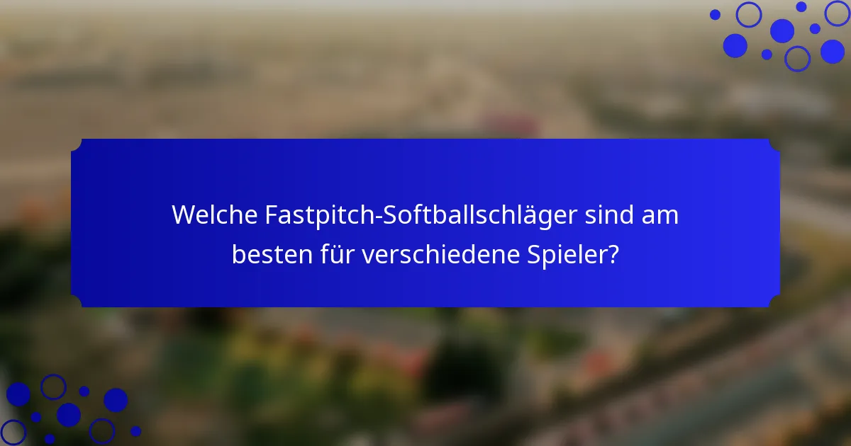 Welche Fastpitch-Softballschläger sind am besten für verschiedene Spieler?