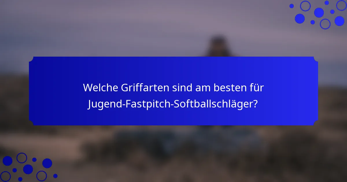 Welche Griffarten sind am besten für Jugend-Fastpitch-Softballschläger?