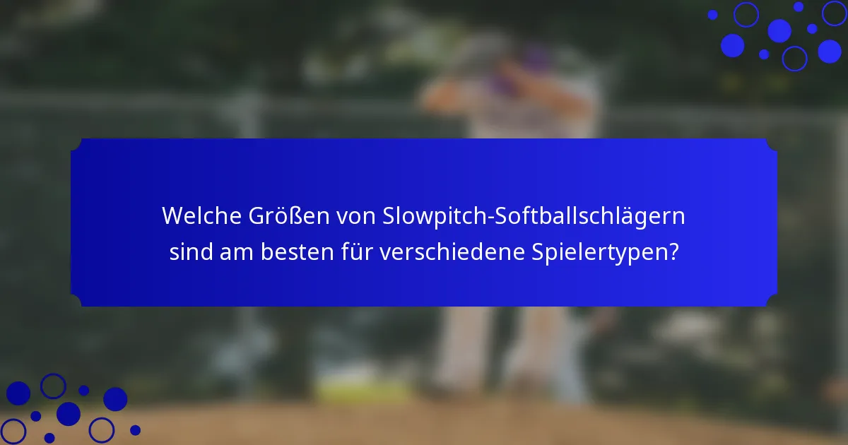 Welche Größen von Slowpitch-Softballschlägern sind am besten für verschiedene Spielertypen?